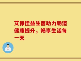 艾保佳益生菌助力肠道健康提升，畅享生活每一天