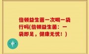 倍顿益生菌一次喝一袋行吗(倍顿益生菌：一袋即足，健康无忧！)