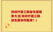 双歧杆菌三联益生菌服用方法(双歧杆菌三联益生菌如何服用？)