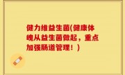 健力维益生菌(健康体魄从益生菌做起，重点加强肠道管理！)