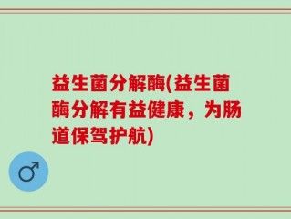 益生菌分解酶(益生菌酶分解有益健康，为肠道保驾护航)