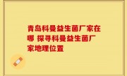 青岛科曼益生菌厂家在哪 探寻科曼益生菌厂家地理位置