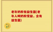 老年奶粉有益生菌(老年人喝奶粉受益，含有益生菌)