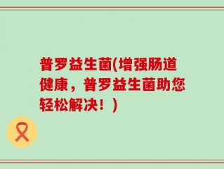 普罗益生菌(增强肠道健康，普罗益生菌助您轻松解决！)