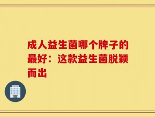 成人益生菌哪个牌子的最好：这款益生菌脱颖而出