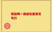 饭后喝一袋益生菌是否可行