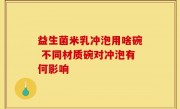 益生菌米乳冲泡用啥碗 不同材质碗对冲泡有何影响