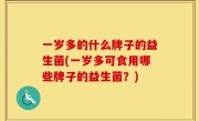 一岁多的什么牌子的益生菌(一岁多可食用哪些牌子的益生菌？)