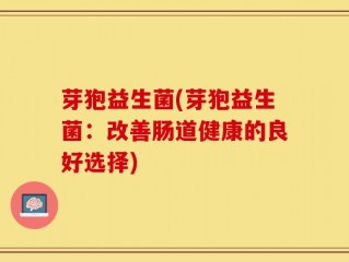 芽狍益生菌(芽狍益生菌：改善肠道健康的良好选择)