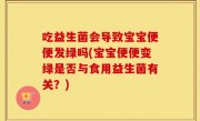 吃益生菌会导致宝宝便便发绿吗(宝宝便便变绿是否与食用益生菌有关？)