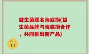 益生菌联名海底捞(益生菌品牌与海底捞合作，共同推出新产品)