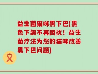 益生菌猫咪黑下巴(黑色下颔不再困扰！益生菌疗法为您的猫咪改善黑下巴问题)