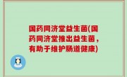 国药同济堂益生菌(国药同济堂推出益生菌，有助于维护肠道健康)