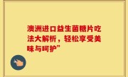 澳洲进口益生菌糖片吃法大解析，轻松享受美味与呵护”