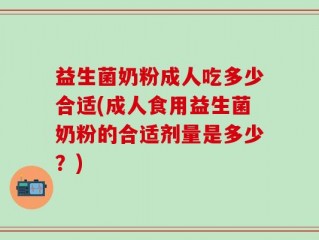 益生菌奶粉成人吃多少合适(成人食用益生菌奶粉的合适剂量是多少？)