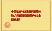 小修益升益生菌粉固体助力肠道健康提升的全新选择