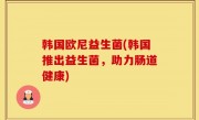 韩国欧尼益生菌(韩国推出益生菌，助力肠道健康)