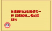 体重菌和益生菌是否一样 深度解析二者的区别与