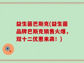 益生菌巴斯克(益生菌品牌巴斯克销售火爆，双十二优惠来袭！)