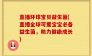 直播环球宝贝益生菌(直播全球可爱宝宝必备益生菌，助力健康成长)