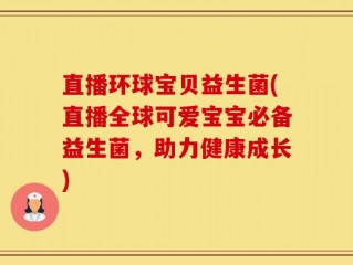 直播环球宝贝益生菌(直播全球可爱宝宝必备益生菌，助力健康成长)