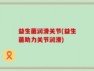 益生菌润滑关节(益生菌助力关节润滑)