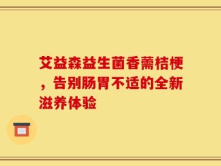 艾益森益生菌香薷桔梗，告别肠胃不适的全新滋养体验