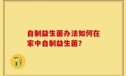 自制益生菌办法如何在家中自制益生菌？