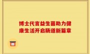 博士代言益生菌助力健康生活开启肠道新篇章