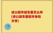 进口超市益生菌怎么样(进口益生菌超市体验分享)