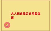 大人积食能否食用益生菌