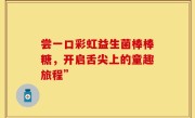 尝一口彩虹益生菌棒棒糖，开启舌尖上的童趣旅程”