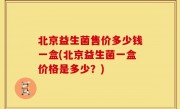 北京益生菌售价多少钱一盒(北京益生菌一盒价格是多少？)