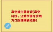 真空益生菌牙膏(真空科技，让益生菌牙膏成为口腔健康新选择)