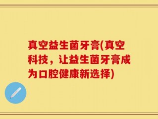 真空益生菌牙膏(真空科技，让益生菌牙膏成为口腔健康新选择)