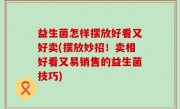 益生菌怎样摆放好看又好卖(摆放妙招！卖相好看又易销售的益生菌技巧)