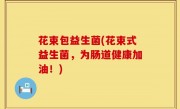 花束包益生菌(花束式益生菌，为肠道健康加油！)