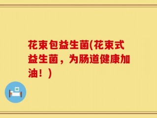 花束包益生菌(花束式益生菌，为肠道健康加油！)