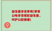 益生菌牙膏草莓(草莓口味牙膏搭配益生菌，呵护口腔健康)