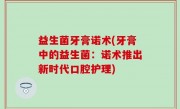 益生菌牙膏诺术(牙膏中的益生菌：诺术推出新时代口腔护理)
