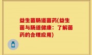 益生菌肠道菌药(益生菌与肠道健康：了解菌药的合理应用)