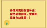 身体所需益生菌补充(保持身体健康，重要的是补充益生菌！)