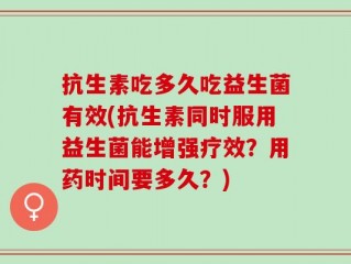 抗生素吃多久吃益生菌有效(抗生素同时服用益生菌能增强疗效？用药时间要多久？)