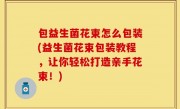 包益生菌花束怎么包装(益生菌花束包装教程，让你轻松打造亲手花束！)
