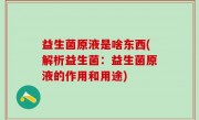 益生菌原液是啥东西(解析益生菌：益生菌原液的作用和用途)