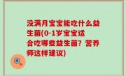 没满月宝宝能吃什么益生菌(0-1岁宝宝适合吃哪些益生菌？营养师这样建议)