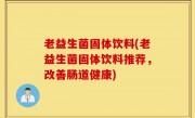 老益生菌固体饮料(老益生菌固体饮料推荐，改善肠道健康)