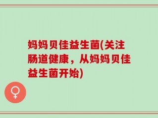 妈妈贝佳益生菌(关注肠道健康，从妈妈贝佳益生菌开始)