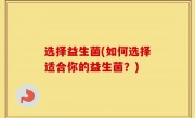 选择益生菌(如何选择适合你的益生菌？)
