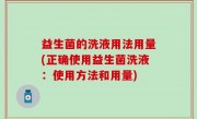 益生菌的洗液用法用量(正确使用益生菌洗液：使用方法和用量)